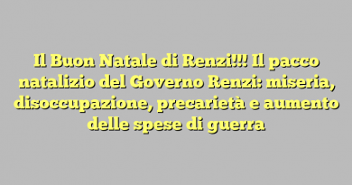 Il Buon Natale di Renzi!!! Il pacco natalizio del Governo Renzi: miseria, disoccupazione, precarietà e aumento delle spese di guerra